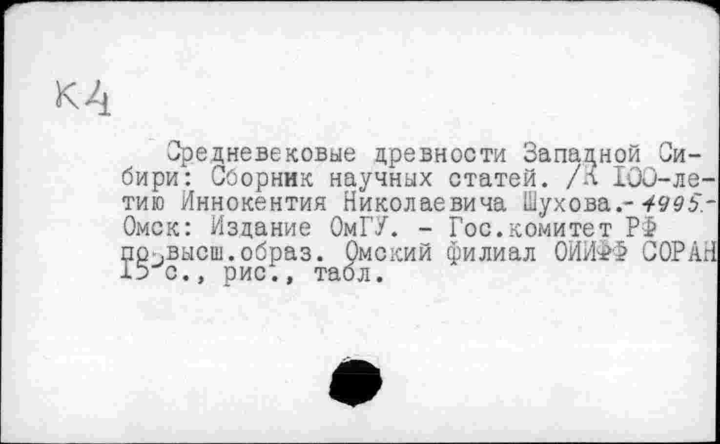 ﻿Средневековые древности Западной Сибири: Сборник научных статей, /л 100-ле-тию Иннокентия Николаевича Шухова.- 4495-Омск: Издание ОмГУ. - Гос.комитет РФ по .высш, образ. Омский филиал ОИИФФ СОР АН 15 с., рис., табл.